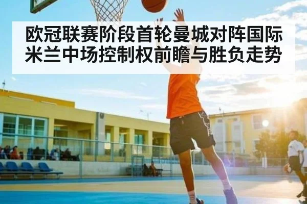 欧冠联赛阶段首轮曼城对阵国际米兰中场控制权前瞻与胜负走势